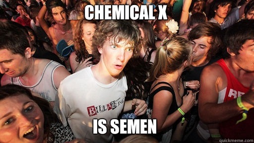 Chemical X 
 Is SEMEN  Sudden Clarity Clarence