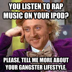 you listen to rap music on your ipod? please, tell me more about your gangster lifestyle. - you listen to rap music on your ipod? please, tell me more about your gangster lifestyle.  Condescending Wonka