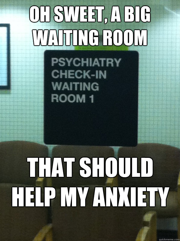 Oh sweet, a big waiting room That should help my anxiety  Anxiety waiting room
