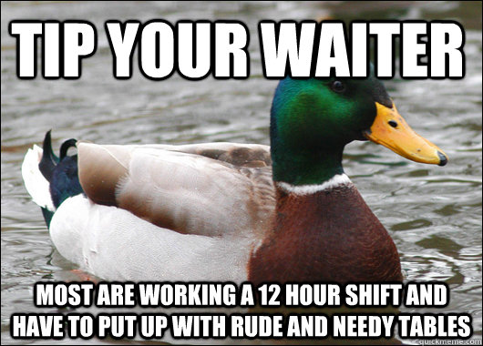 Tip your waiter Most are working a 12 hour shift and have to put up with rude and needy tables  Actual Advice Mallard