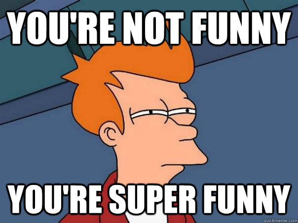 You're not funny You're super funny  Futurama Fry