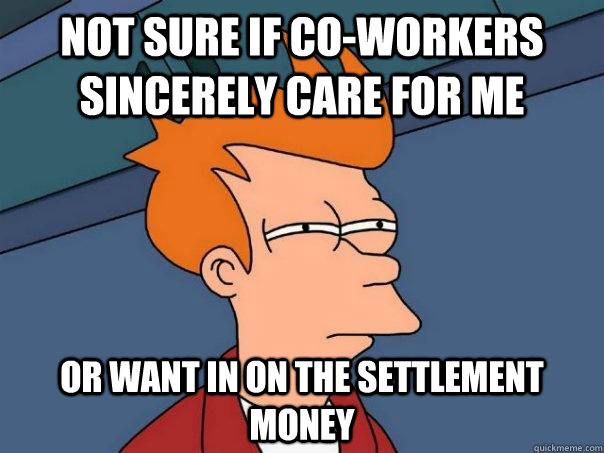 Not sure if Co-workers sincerely care for me Or want in on the settlement money  Futurama Fry