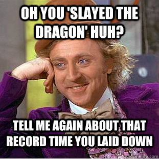 Oh you 'slayed the Dragon' huh? Tell me again about that record time you laid down - Oh you 'slayed the Dragon' huh? Tell me again about that record time you laid down  Condescending Wonka