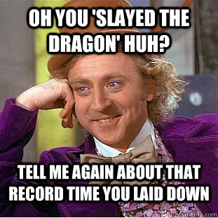 Oh you 'slayed the Dragon' huh? Tell me again about that record time you laid down  Condescending Wonka