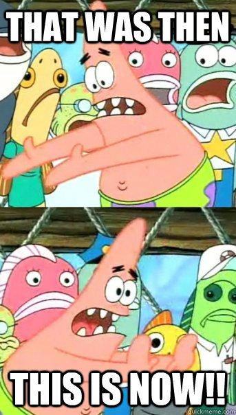 THAT WAS THEN THIS IS NOW!!  Push it somewhere else Patrick
