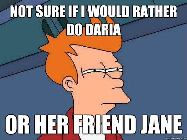 not sure if i would rather do Daria or her friend jane  Futurama Fry