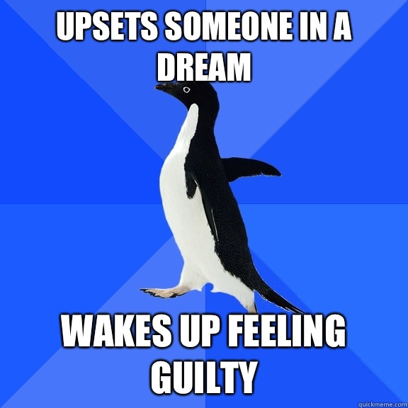 Upsets someone in a dream Wakes up feeling guilty  Socially Awkward Penguin