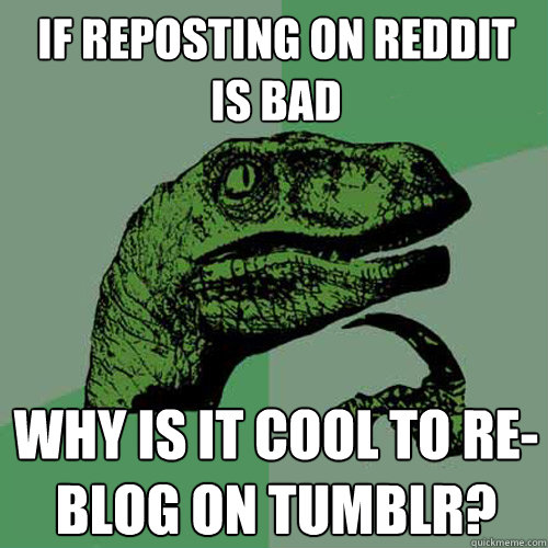 if reposting on reddit is bad why is it cool to re-blog on tumblr?  Philosoraptor