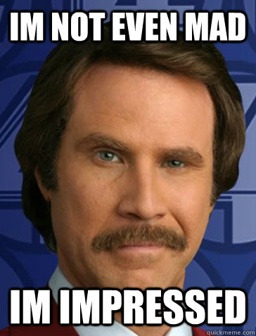 Im not even mad  Im impressed - Im not even mad  Im impressed  satisfied ron burgundy