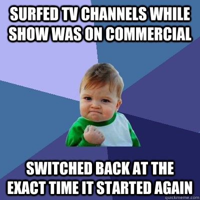 surfed tv channels while show was on commercial switched back at the exact time it started again - surfed tv channels while show was on commercial switched back at the exact time it started again  Success Kid