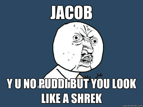 Jacob Y u no puddi but you look like a shrek  Y U No