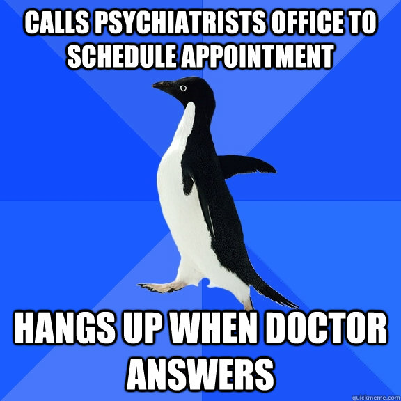 Calls psychiatrists office to schedule appointment Hangs up when doctor answers - Calls psychiatrists office to schedule appointment Hangs up when doctor answers  Socially Awkward Penguin