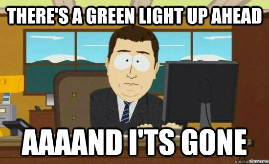 There's a green light up ahead AAAAND I'ts gone  aaaand its gone
