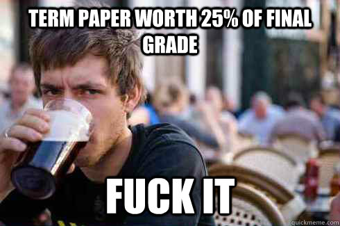 Term paper worth 25% of final grade Fuck it  Lazy College Senior