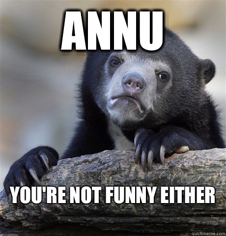 Annu You're not funny either
  Confession Bear