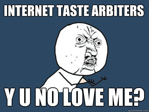 internet taste arbiters y u no love me?  Y U No