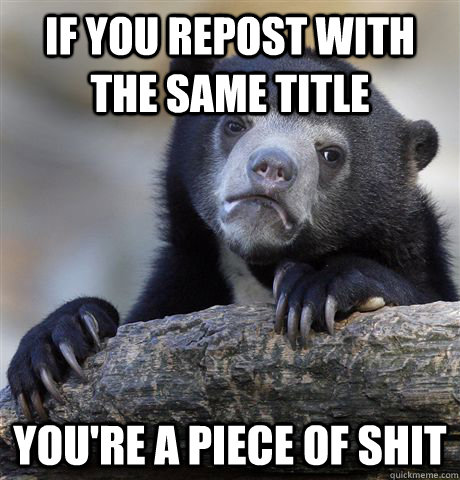 if you repost with the same title you're a piece of shit  Confession Bear