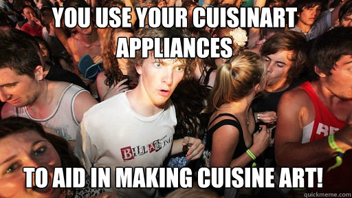You use your Cuisinart Appliances
 to aid in making cuisine art! - You use your Cuisinart Appliances
 to aid in making cuisine art!  Sudden Clarity Clarence