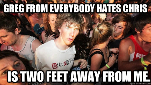 Greg from everybody hates chris Is two feet away from me.  Sudden Clarity Clarence
