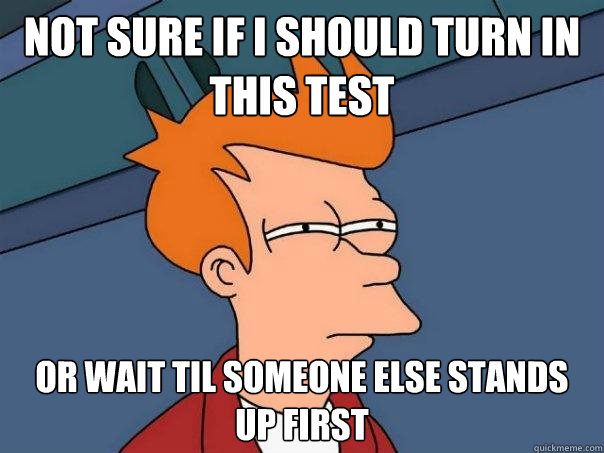 Not sure if I should turn in this test or wait til someone else stands up first - Not sure if I should turn in this test or wait til someone else stands up first  Futurama Fry