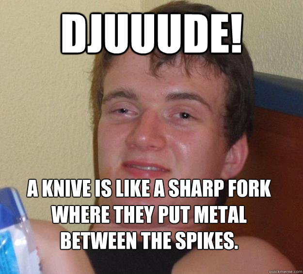 Djuuude! A knive is like a sharp Fork where they put metal between the spikes.
  10 Guy
