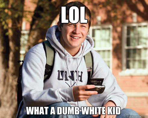 lol what a dumb white kid  College Freshman
