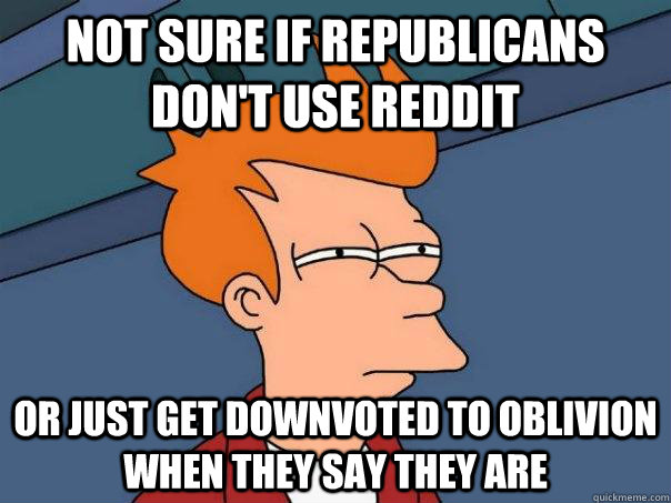 Not sure if republicans don't use reddit  or just get downvoted to oblivion when they say they are  Futurama Fry