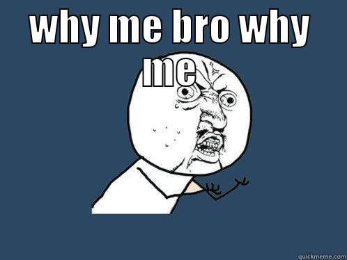 why me - WHY ME BRO WHY ME  Y U No