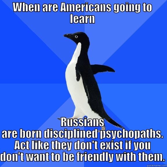 WHEN ARE AMERICANS GOING TO LEARN RUSSIANS ARE BORN DISCIPLINED PSYCHOPATHS. ACT LIKE THEY DON'T EXIST IF YOU DON'T WANT TO BE FRIENDLY WITH THEM. Socially Awkward Penguin