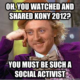 Oh, you watched and shared Kony 2012? You must be such a social activist  Condescending Wonka