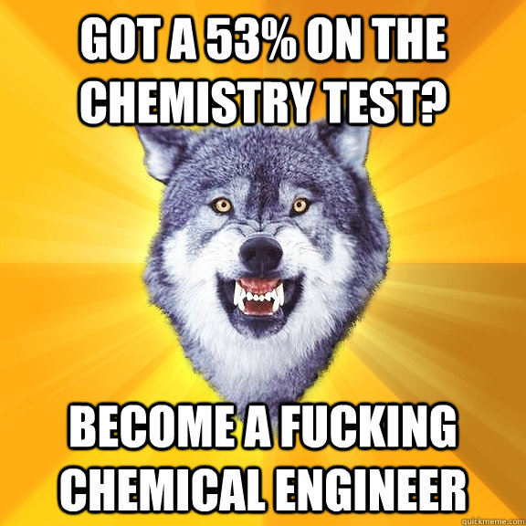 Got a 53% on the Chemistry Test? become a fucking chemical engineer  Courage Wolf