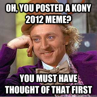 Oh, you posted a Kony 2012 meme? You must have thought of that first  Psychotic Willy Wonka