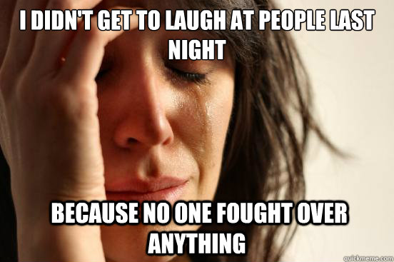 I didn't get to laugh at people last night  because no one fought over anything  First World Problems