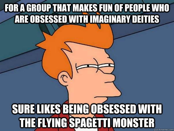 For a group that makes fun of people who are obsessed with imaginary deities Sure likes being obsessed with the flying spagetti monster - For a group that makes fun of people who are obsessed with imaginary deities Sure likes being obsessed with the flying spagetti monster  Futurama Fry