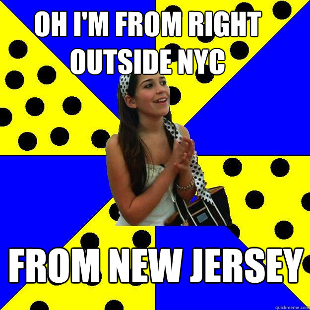 Oh I'm from right outside nyc from new jersey - Oh I'm from right outside nyc from new jersey  Sheltered Suburban Kid