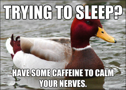 Trying to sleep?
 Have some caffeine to calm your nerves.  Malicious Advice Mallard