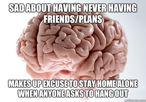 Sad about having never having friends/plans Makes up excuse to stay home alone when anyone asks to hang out   ScumbagBrain