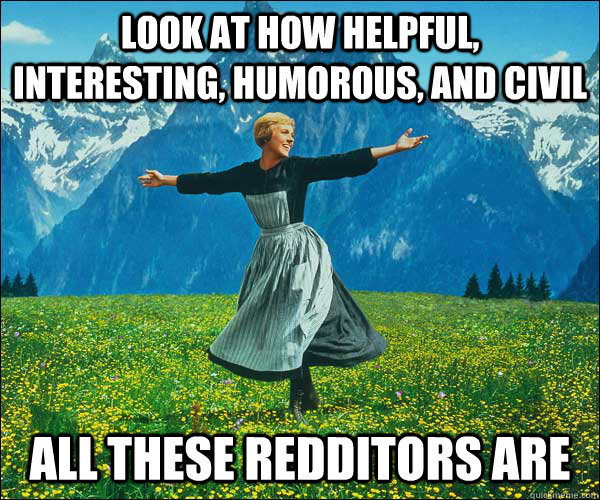 Look at how helpful, interesting, humorous, and civil all these redditors are  