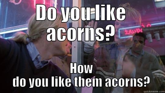 how do you like them acorns - DO YOU LIKE ACORNS? HOW DO YOU LIKE THEM ACORNS? Misc