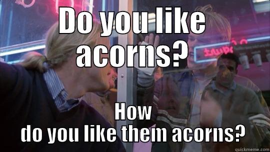 DO YOU LIKE ACORNS? HOW DO YOU LIKE THEM ACORNS? Misc