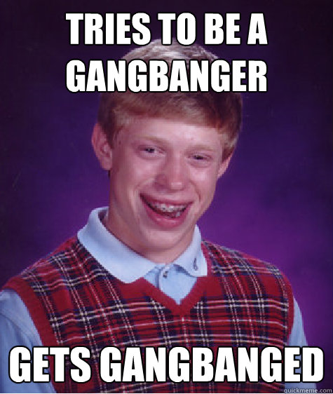 tries to be a gangbanger gets gangbanged  Bad Luck Brian