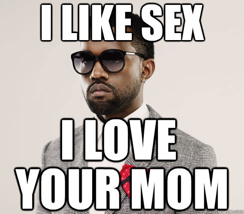 i like sex i love your mom  Romantic Kanye