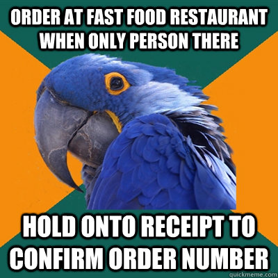 Order at fast food restaurant when only person there Hold onto receipt to confirm order number  Paranoid Parrot
