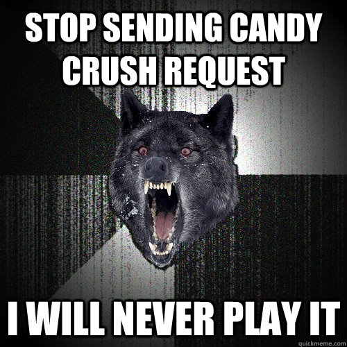 STOP SENDING CANDY CRUSH REQUEST I WILL NEVER PLAY IT  Insanity Wolf