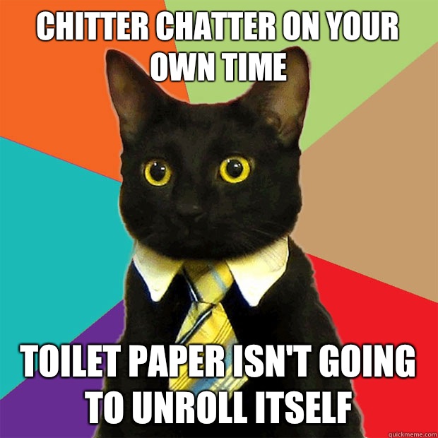 Chitter chatter on your own time Toilet paper isn't going to unroll itself - Chitter chatter on your own time Toilet paper isn't going to unroll itself  Business Cat