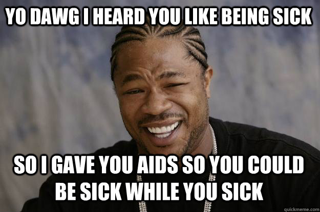 Yo dawg I heard you like being sick So I gave you Aids so you could be sick while you sick  Xzibit meme