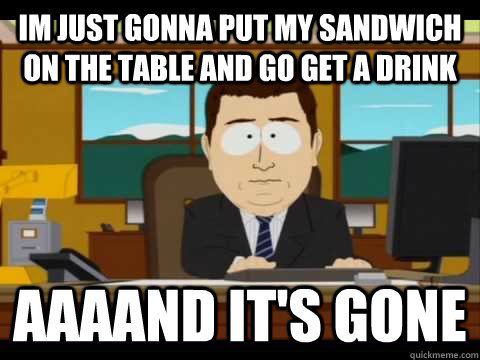 im just gonna put my sandwich on the table and go get a drink Aaaand it's gone - im just gonna put my sandwich on the table and go get a drink Aaaand it's gone  Misc