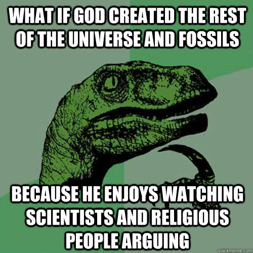 What if god created the rest of the universe and fossils Because he enjoys watching scientists and religious people arguing - What if god created the rest of the universe and fossils Because he enjoys watching scientists and religious people arguing  Philosoraptor