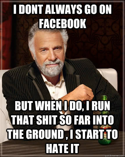 i dont always go on facebook but when i do, i run that shit so far into the ground , i start to hate it  The Most Interesting Man In The World