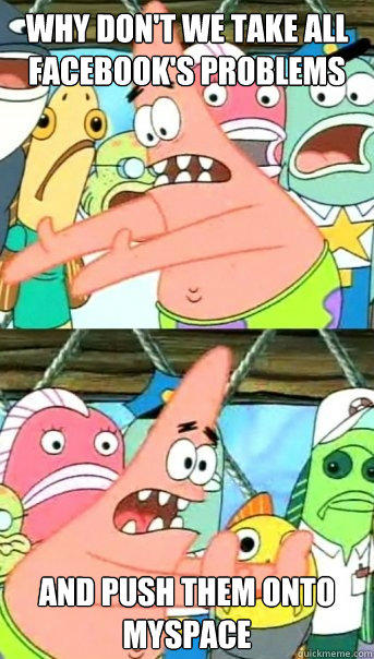 WHY don't we take all facebook's problems and push them onto myspace  Push it somewhere else Patrick